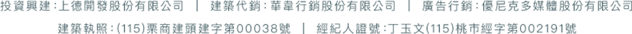 投資興建：上德開發股份有限公司 ｜ 建築代銷：華韋行銷股份有限公司 ｜ 廣告行銷：優尼克多媒體股份有限公司
                建築執照：(115)栗商建頭建字第00038號 ｜ 經紀人證號：丁玉文(115)桃市經字第002191號